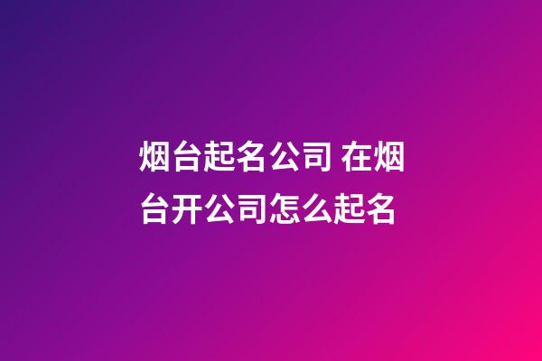 烟台起名公司 在烟台开公司怎么起名-第1张-公司起名-玄机派